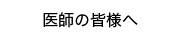 医師の皆様へ