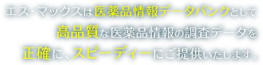 エス・マックスは医薬品情報データバンクとして高品質な医薬品情報の調査データを正確に、スピーディーにご提供いたします。